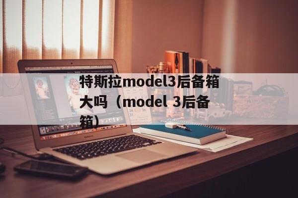 特斯拉model3后备箱大吗（model 3后备箱）