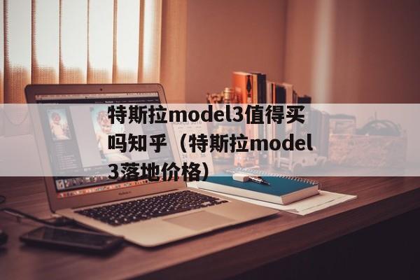 特斯拉model3值得买吗知乎（特斯拉model3落地价格）