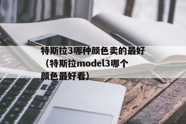 特斯拉3哪种颜色卖的最好（特斯拉model3哪个颜色最好看）