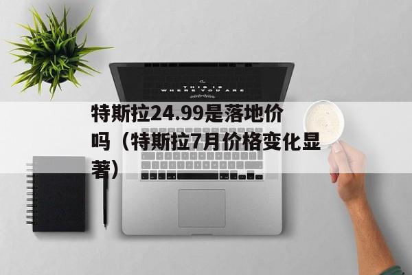 特斯拉24.99是落地价吗（特斯拉7月价格变化显著）