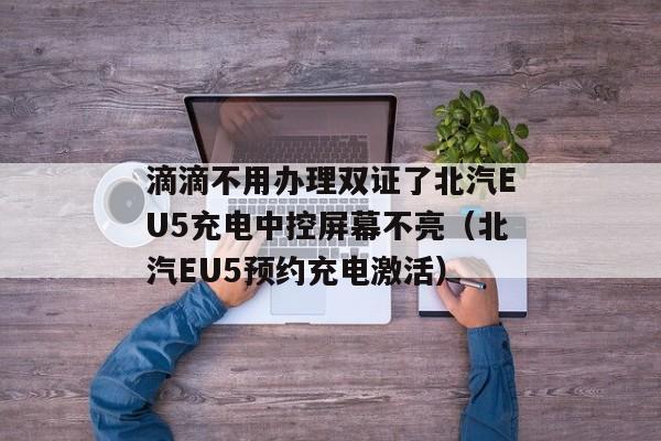 滴滴不用办理双证了北汽EU5充电中控屏幕不亮（北汽EU5预约充电激活）