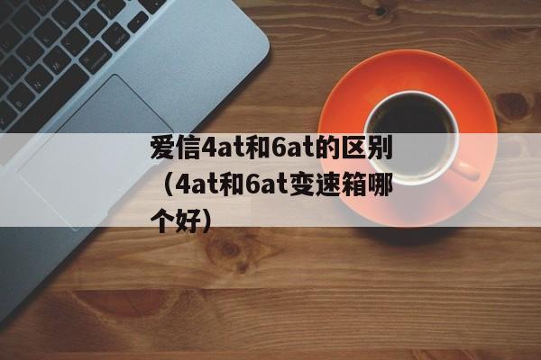 爱信4at和6at的区别（4at和6at变速箱哪个好）