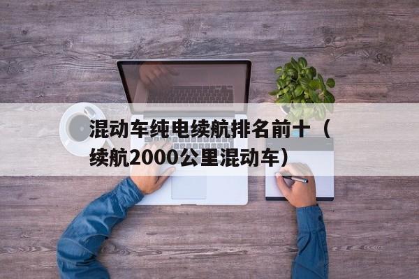 混动车纯电续航排名前十（续航2000公里混动车）