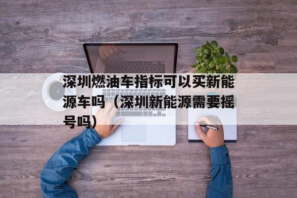 深圳燃油车指标可以买新能源车吗（深圳新能源需要摇号吗）