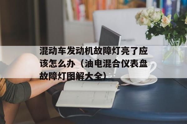 混动车发动机故障灯亮了应该怎么办（油电混合仪表盘故障灯图解大全）