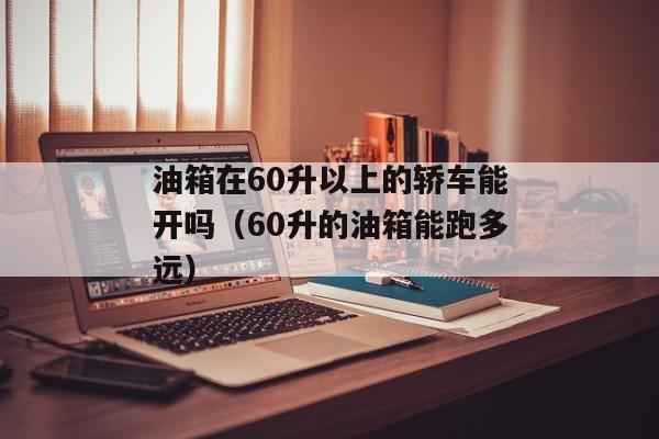 油箱在60升以上的轿车能开吗（60升的油箱能跑多远）