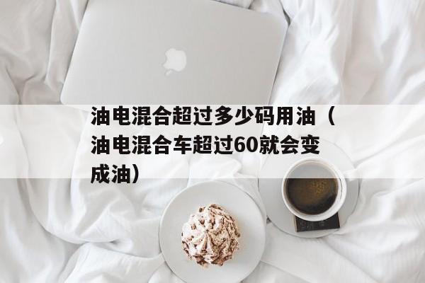 油电混合超过多少码用油（油电混合车超过60就会变成油）