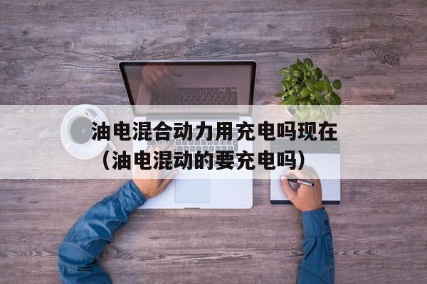 油电混合动力用充电吗现在（油电混动的要充电吗）