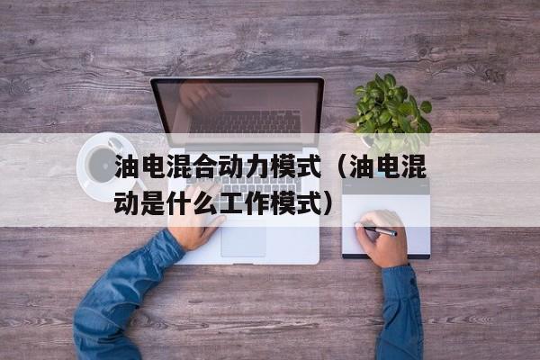 油电混合动力模式（油电混动是什么工作模式）