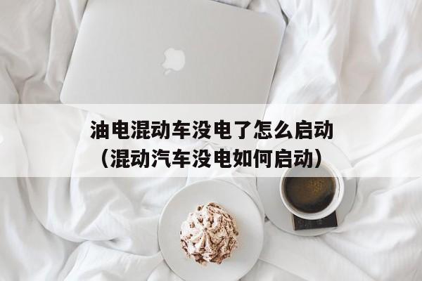 油电混动车没电了怎么启动（混动汽车没电如何启动）