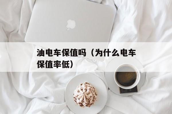 油电车保值吗（为什么电车保值率低）