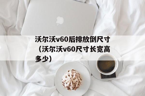 沃尔沃v60后排放倒尺寸（沃尔沃v60尺寸长宽高多少）