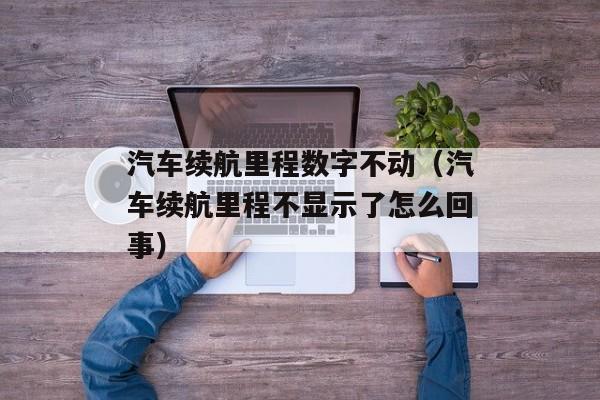 汽车续航里程数字不动（汽车续航里程不显示了怎么回事）