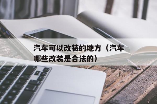 汽车可以改装的地方（汽车哪些改装是合法的）