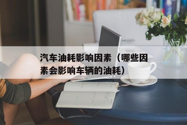 汽车油耗影响因素（哪些因素会影响车辆的油耗）