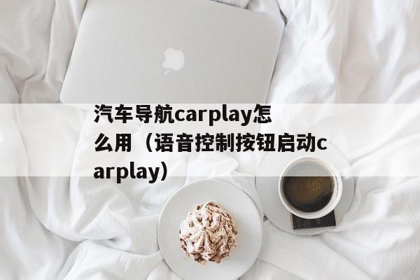 汽车导航carplay怎么用（语音控制按钮启动carplay）