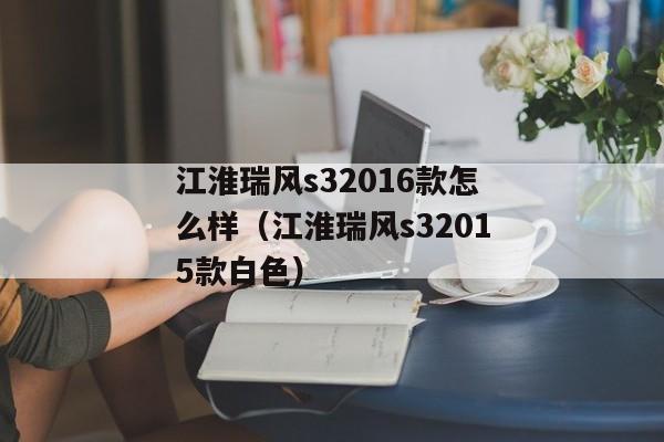 江淮瑞风s32016款怎么样（江淮瑞风s32015款白色）