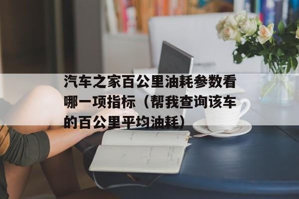 汽车之家百公里油耗参数看哪一项指标（帮我查询该车的百公里平均油耗）