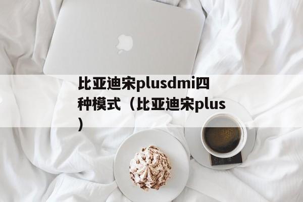 比亚迪宋plusdmi四种模式（比亚迪宋plus）