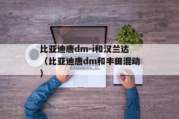 比亚迪唐dm-i和汉兰达（比亚迪唐dm和丰田混动）