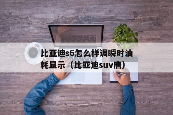 比亚迪s6怎么样调瞬时油耗显示（比亚迪suv唐）