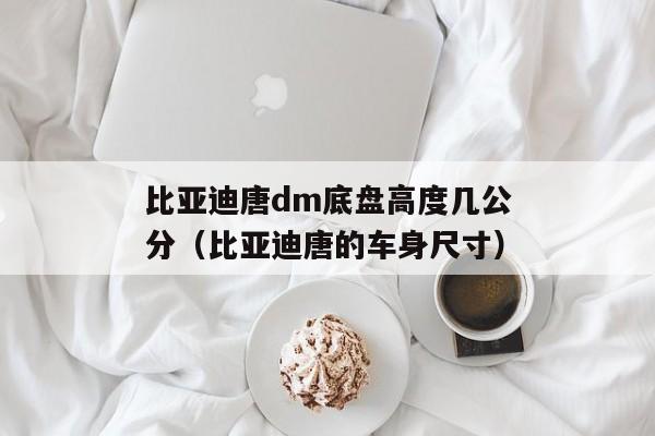 比亚迪唐dm底盘高度几公分（比亚迪唐的车身尺寸）