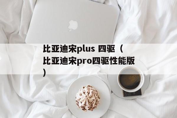 比亚迪宋plus 四驱（比亚迪宋pro四驱性能版）