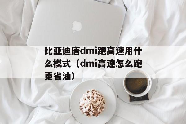 比亚迪唐dmi跑高速用什么模式（dmi高速怎么跑更省油）