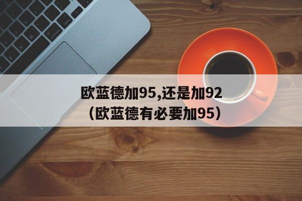 欧蓝德加95,还是加92（欧蓝德有必要加95）