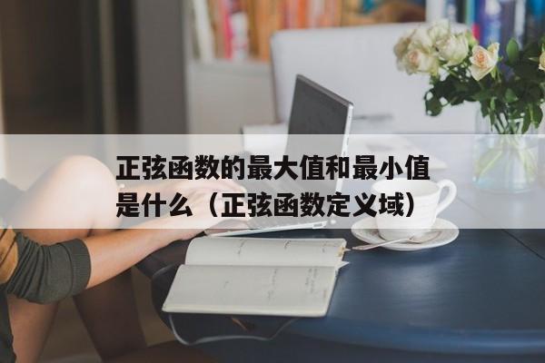 正弦函数的最大值和最小值是什么（正弦函数定义域）