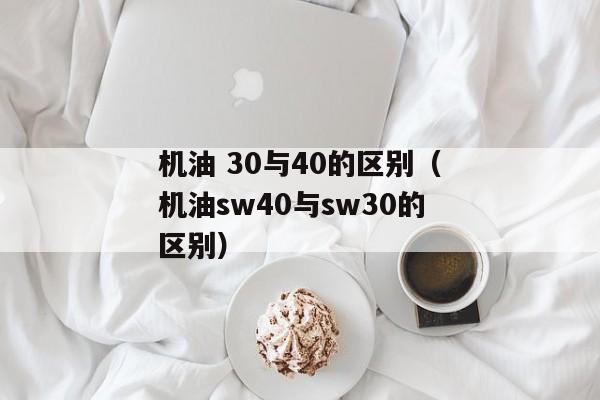 机油 30与40的区别（机油sw40与sw30的区别）