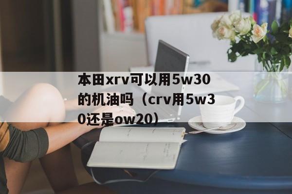 本田xrv可以用5w30的机油吗（crv用5w30还是ow20）