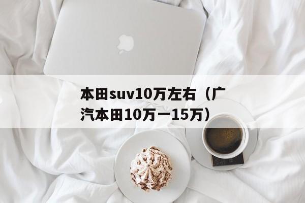 本田suv10万左右（广汽本田10万一15万）