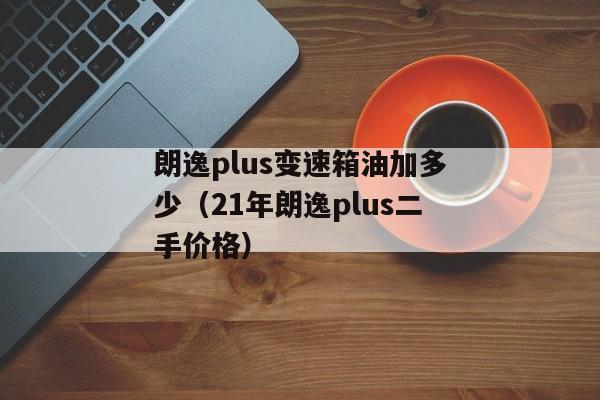 朗逸plus变速箱油加多少（21年朗逸plus二手价格）