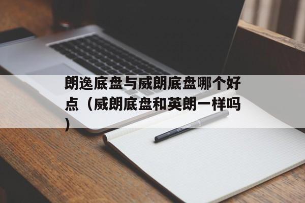 朗逸底盘与威朗底盘哪个好点（威朗底盘和英朗一样吗）