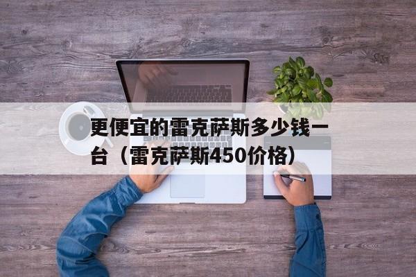 更便宜的雷克萨斯多少钱一台（雷克萨斯450价格）