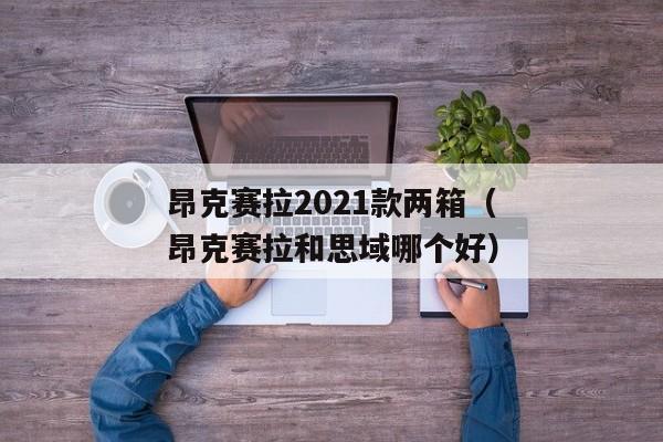 昂克赛拉2021款两箱（昂克赛拉和思域哪个好）