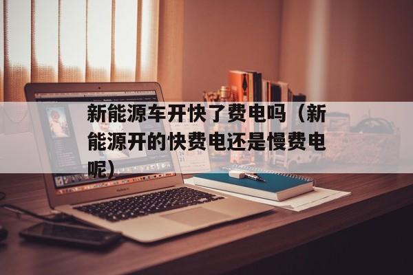 新能源车开快了费电吗（新能源开的快费电还是慢费电呢）