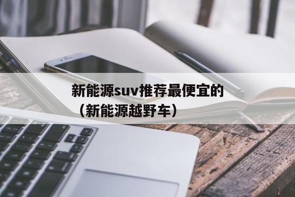 新能源suv推荐最便宜的（新能源越野车）