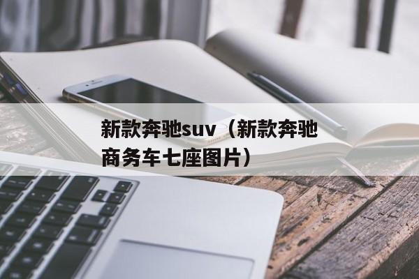 新款奔驰suv（新款奔驰商务车七座图片）