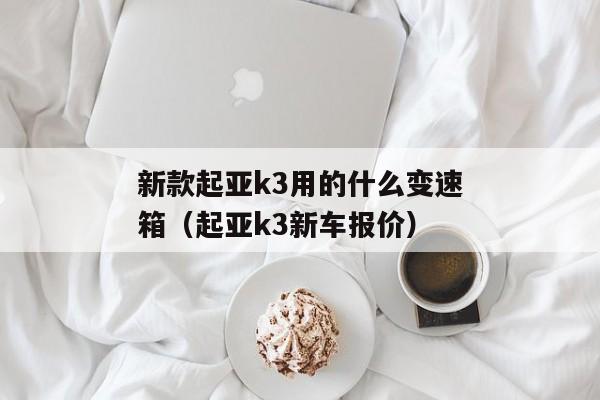 新款起亚k3用的什么变速箱（起亚k3新车报价）