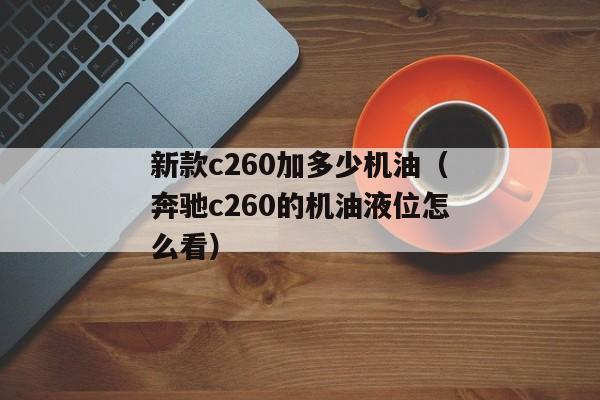 新款c260加多少机油（奔驰c260的机油液位怎么看）