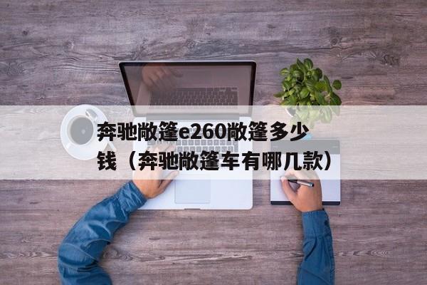 奔驰敞篷e260敞篷多少钱（奔驰敞篷车有哪几款）