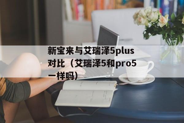 新宝来与艾瑞泽5plus对比（艾瑞泽5和pro5一样吗）