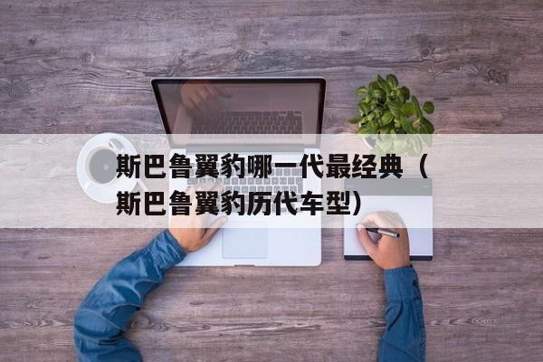 斯巴鲁翼豹哪一代最经典（斯巴鲁翼豹历代车型）