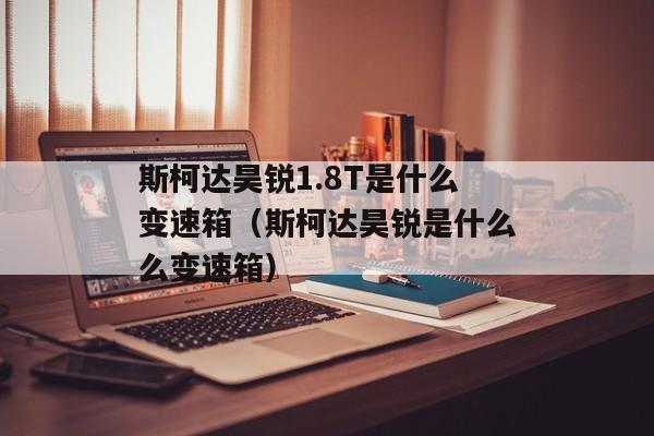 斯柯达昊锐1.8T是什么变速箱（斯柯达昊锐是什么么变速箱）