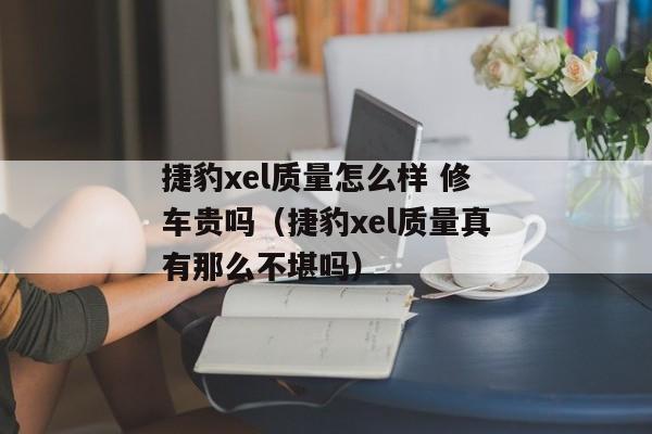 捷豹xel质量怎么样 修车贵吗（捷豹xel质量真有那么不堪吗）