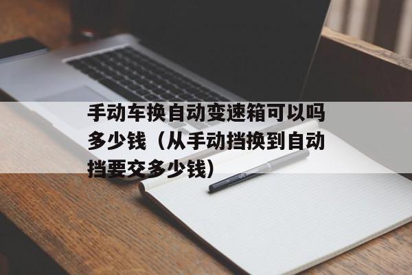 手动车换自动变速箱可以吗多少钱（从手动挡换到自动挡要交多少钱）