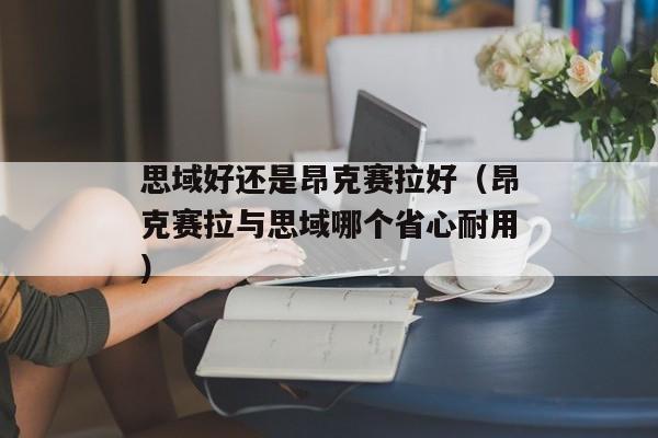 思域好还是昂克赛拉好（昂克赛拉与思域哪个省心耐用）