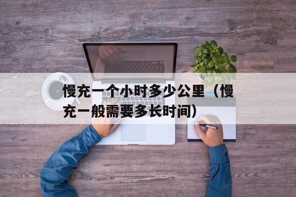 慢充一个小时多少公里（慢充一般需要多长时间）